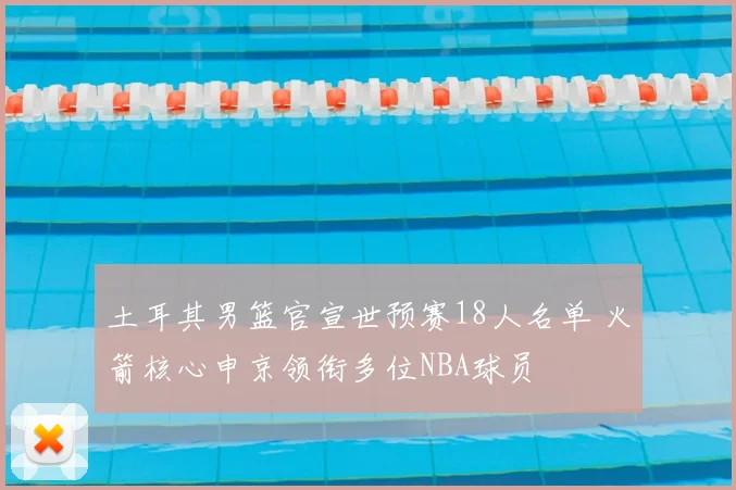 土耳其男篮官宣世预赛18人名单 火箭核心申京领衔多位NBA球员