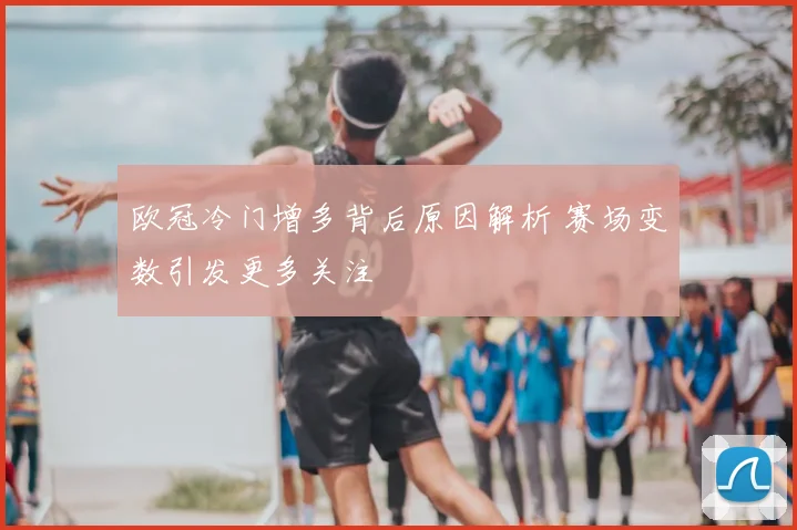 欧冠冷门增多背后原因解析 赛场变数引发更多关注