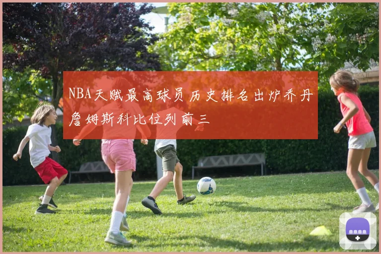 NBA天赋最高球员历史排名出炉乔丹詹姆斯科比位列前三