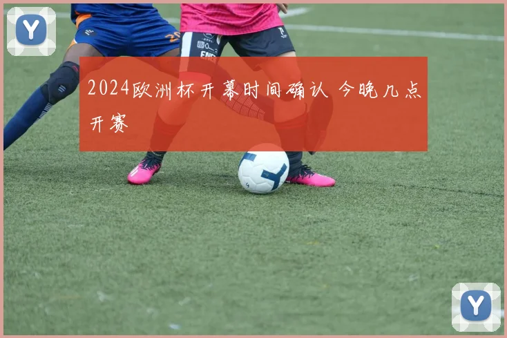 2024欧洲杯开幕时间确认 今晚几点开赛