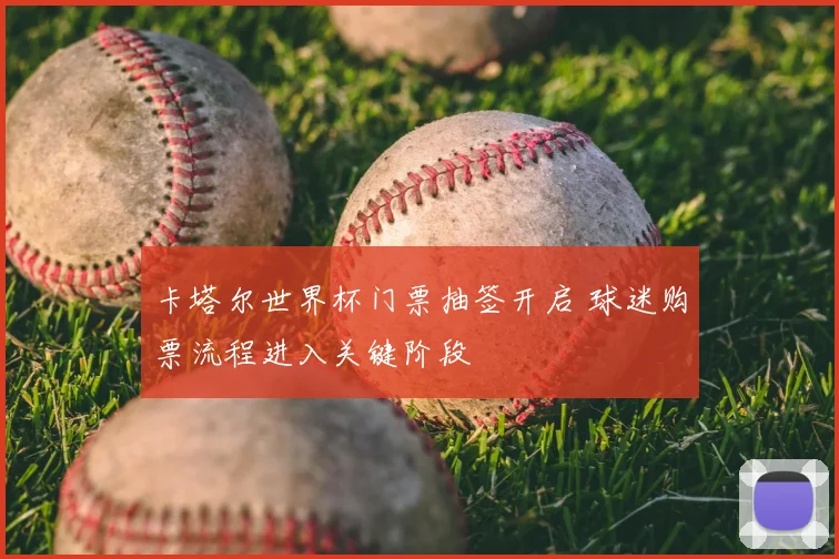 卡塔尔世界杯门票抽签开启 球迷购票流程进入关键阶段
