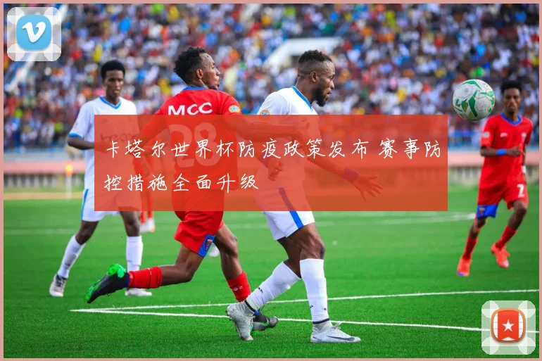 卡塔尔世界杯防疫政策发布 赛事防控措施全面升级
