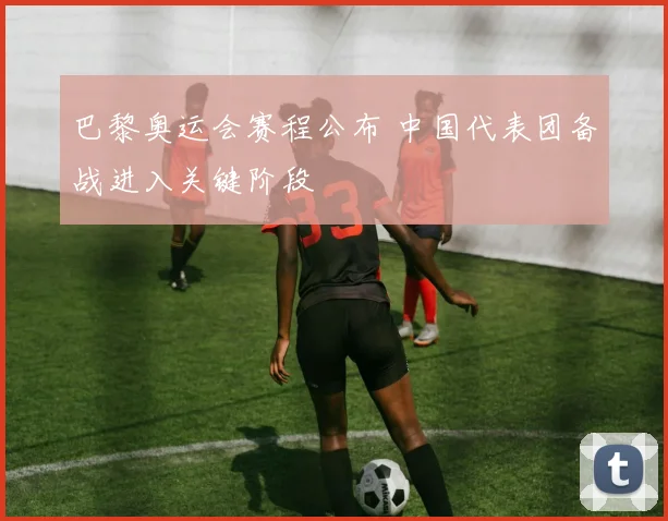 巴黎奥运会赛程公布 中国代表团备战进入关键阶段
