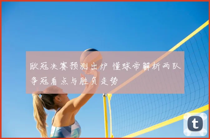 欧冠决赛预测出炉 懂球帝解析两队争冠看点与胜负走势