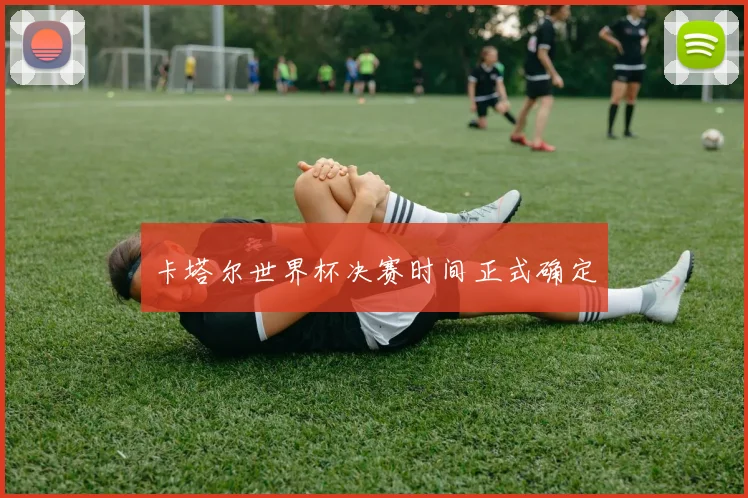 卡塔尔世界杯决赛时间正式确定