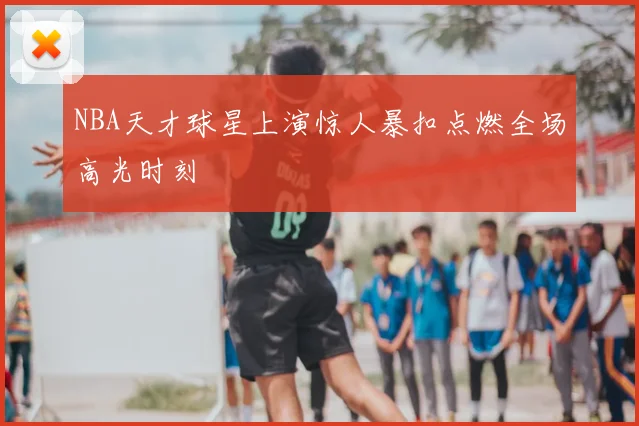 NBA天才球星上演惊人暴扣点燃全场高光时刻