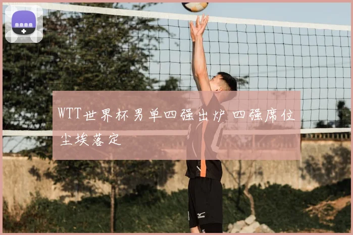 WTT世界杯男单四强出炉 四强席位尘埃落定