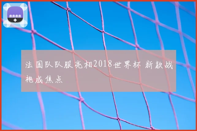法国队队服亮相2018世界杯 新款战袍成焦点
