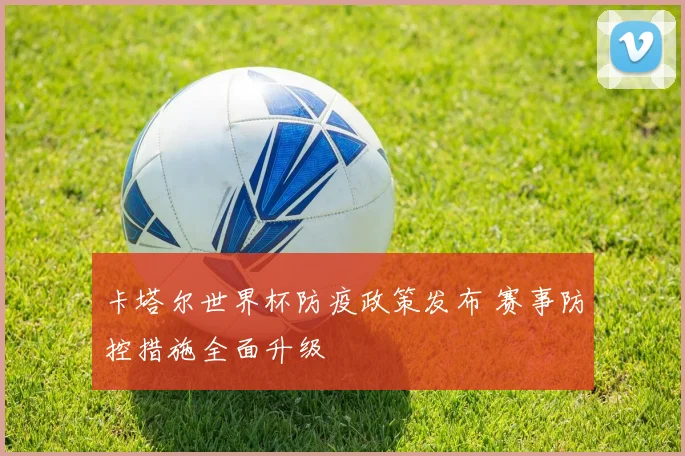 卡塔尔世界杯防疫政策发布 赛事防控措施全面升级