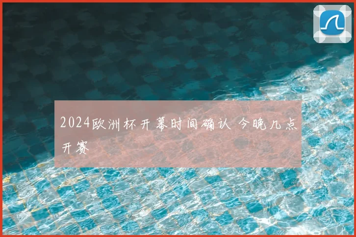 2024欧洲杯开幕时间确认 今晚几点开赛