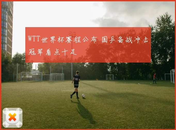WTT世界杯赛程公布 国乒备战冲击冠军看点十足