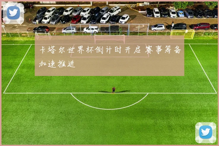 卡塔尔世界杯倒计时开启 赛事筹备加速推进