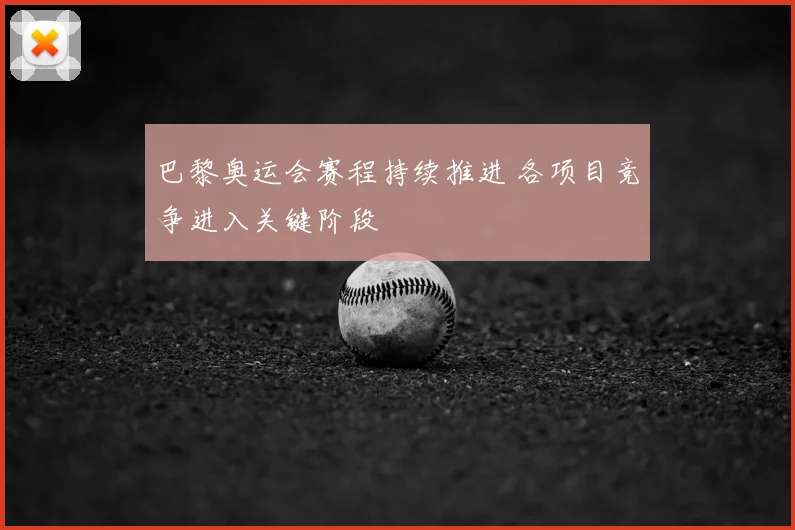 巴黎奥运会赛程持续推进 各项目竞争进入关键阶段