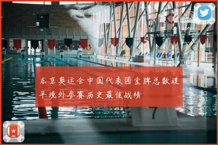 东京奥运会中国代表团金牌总数追平境外参赛历史最佳战绩