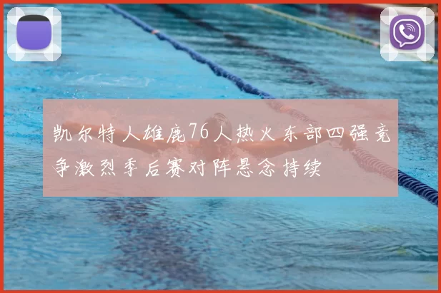 凯尔特人雄鹿76人热火东部四强竞争激烈季后赛对阵悬念持续