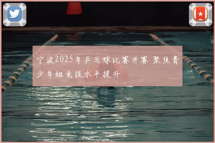 宁波2025年乒乓球比赛开赛 聚焦青少年组竞技水平提升