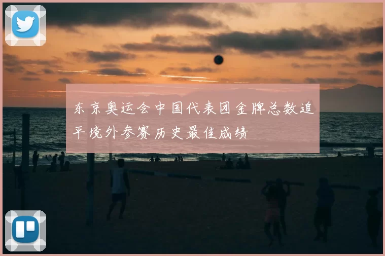 东京奥运会中国代表团金牌总数追平境外参赛历史最佳成绩