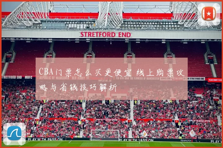 CBA门票怎么买更便宜 线上购票攻略与省钱技巧解析