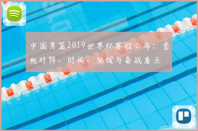中国男篮2019世界杯赛程公布：首轮对阵、时间、场馆与备战看点