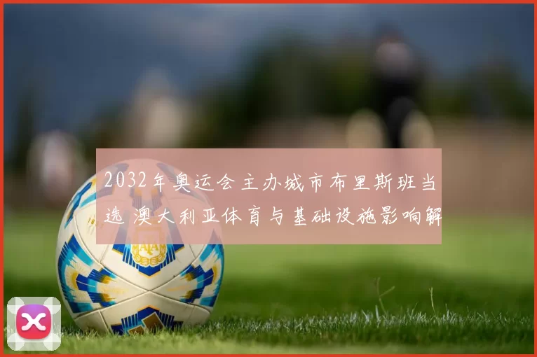 2032年奥运会主办城市布里斯班当选 澳大利亚体育与基础设施影响解读