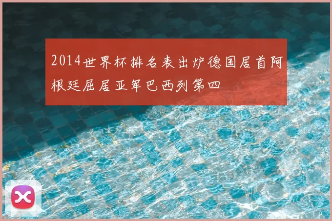 2014世界杯排名表出炉德国居首阿根廷屈居亚军巴西列第四