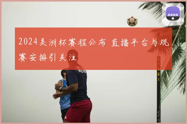 2024美洲杯赛程公布 直播平台与观赛安排引关注
