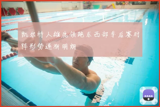 凯尔特人雄鹿领跑东西部季后赛对阵形势逐渐明朗