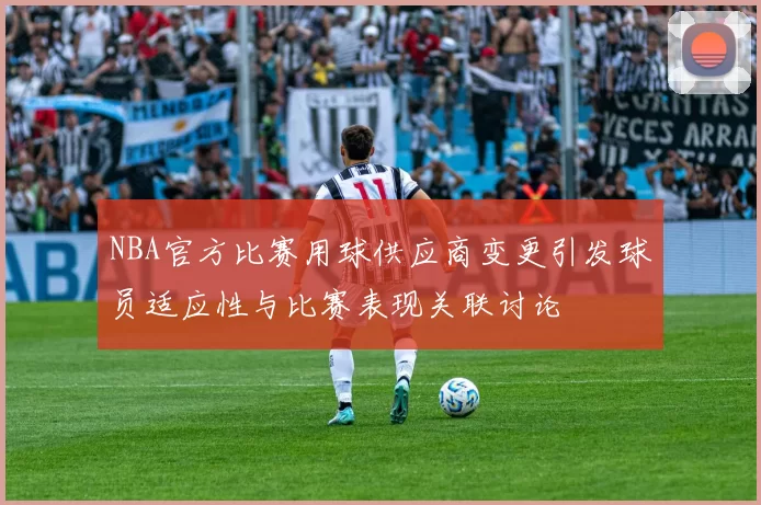 NBA官方比赛用球供应商变更引发球员适应性与比赛表现关联讨论
