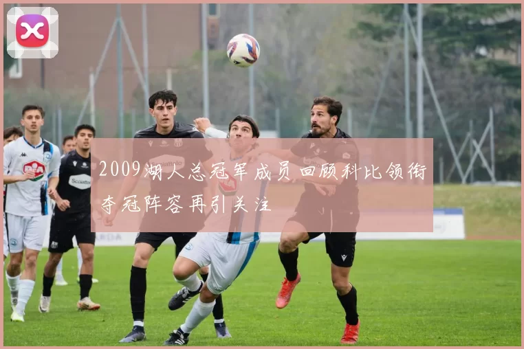 2009湖人总冠军成员回顾科比领衔夺冠阵容再引关注