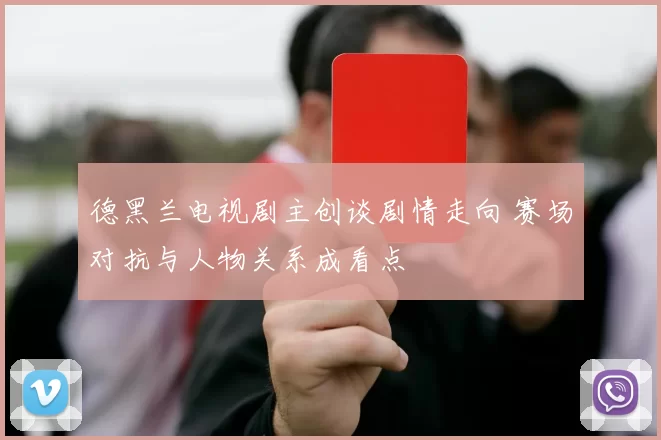 德黑兰电视剧主创谈剧情走向 赛场对抗与人物关系成看点
