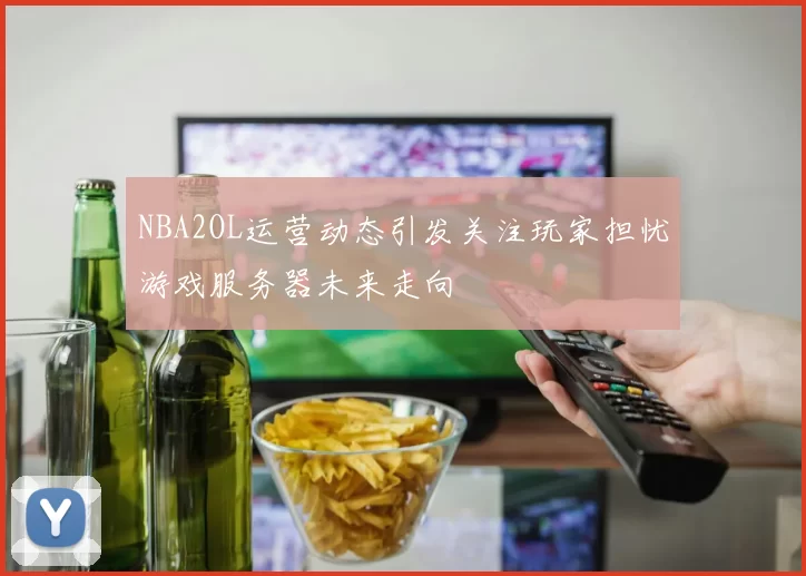 NBA2OL运营动态引发关注玩家担忧游戏服务器未来走向