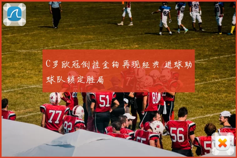 C罗欧冠倒挂金钩再现经典 进球助球队锁定胜局