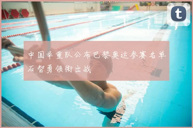 中国举重队公布巴黎奥运参赛名单石智勇领衔出战