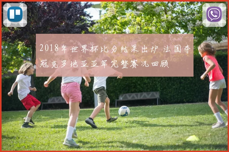 2018年世界杯比分结果出炉 法国夺冠克罗地亚亚军完整赛况回顾