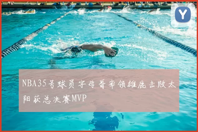 NBA35号球员字母哥率领雄鹿击败太阳获总决赛MVP