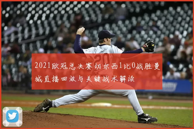 2021欧冠总决赛切尔西1比0战胜曼城直播回放与关键战术解读