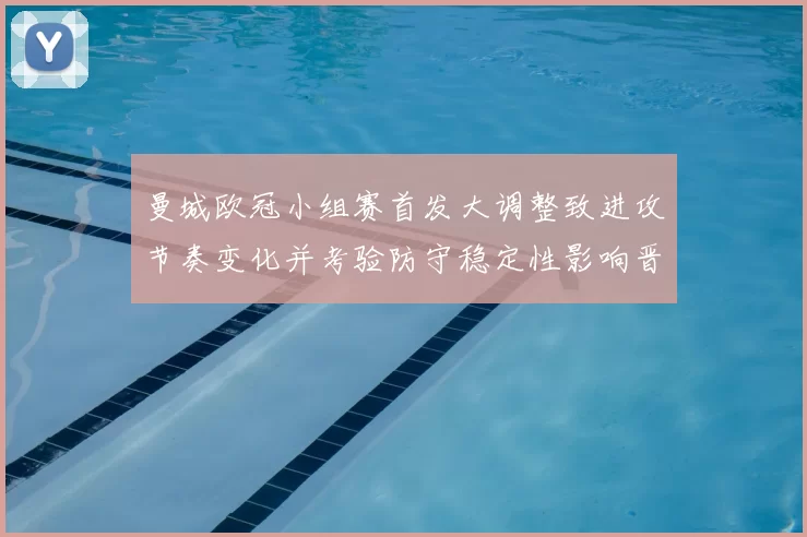 曼城欧冠小组赛首发大调整致进攻节奏变化并考验防守稳定性影响晋级预期