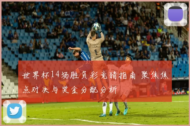世界杯14场胜负彩竞猜指南 聚焦焦点对决与奖金分配分析