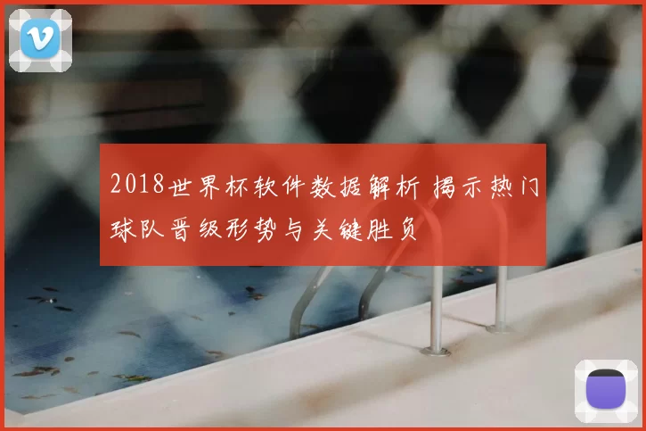 2018世界杯软件数据解析 揭示热门球队晋级形势与关键胜负