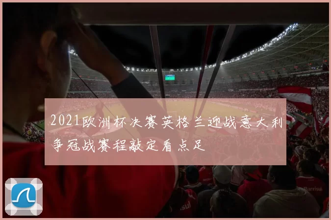2021欧洲杯决赛英格兰迎战意大利争冠战赛程敲定看点足