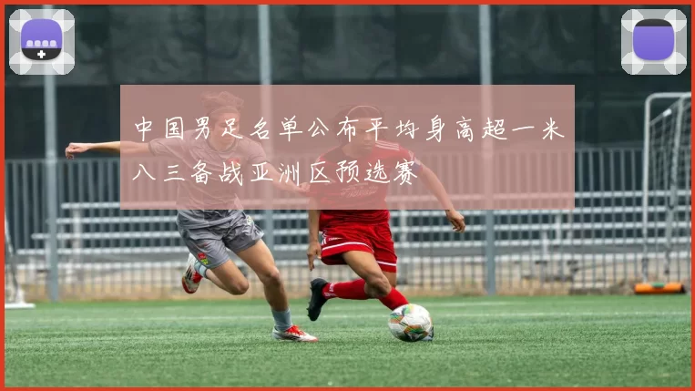 中国男足名单公布平均身高超一米八三备战亚洲区预选赛