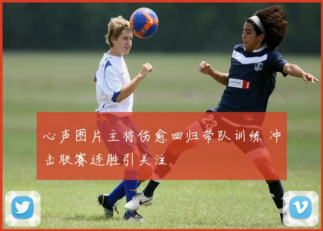 心声图片主将伤愈回归带队训练 冲击联赛连胜引关注