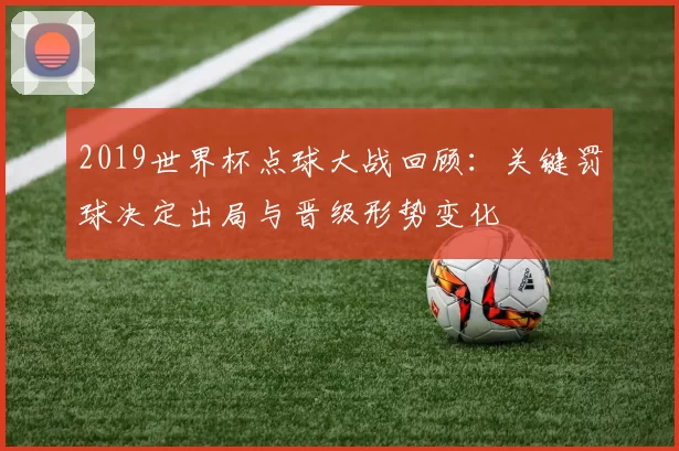 2019世界杯点球大战回顾：关键罚球决定出局与晋级形势变化