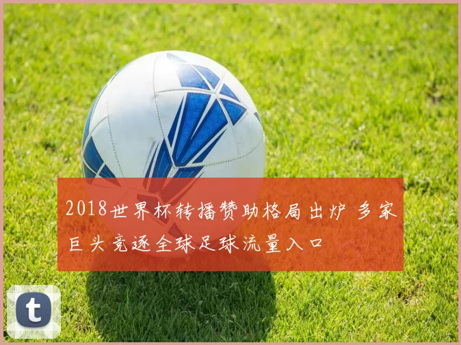 2018世界杯转播赞助格局出炉 多家巨头竞逐全球足球流量入口