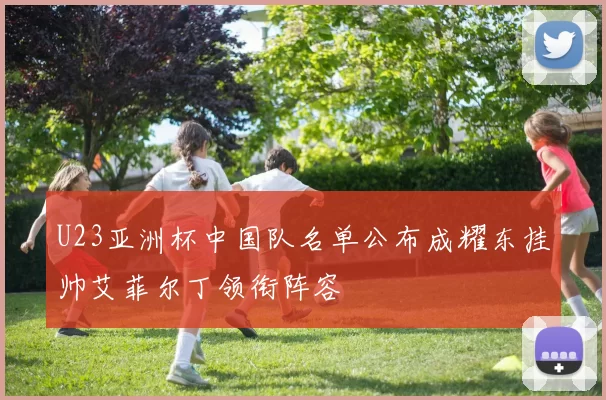U23亚洲杯中国队名单公布成耀东挂帅艾菲尔丁领衔阵容