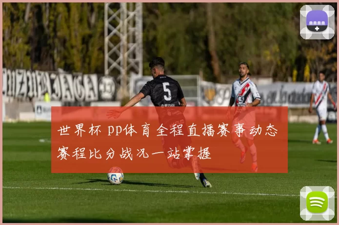 世界杯 pp体育全程直播赛事动态 赛程比分战况一站掌握
