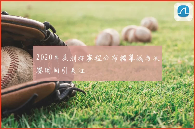 2020年美洲杯赛程公布揭幕战与决赛时间引关注