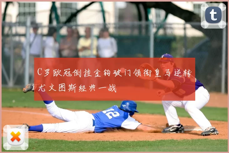 C罗欧冠倒挂金钩破门领衔皇马逆转尤文图斯经典一战