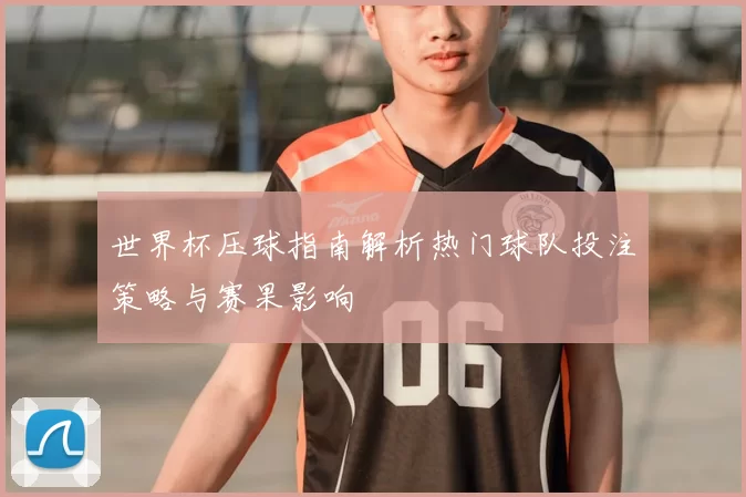 世界杯压球指南解析热门球队投注策略与赛果影响