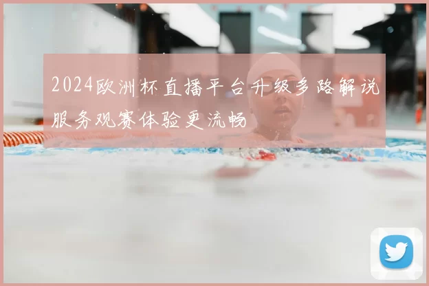 2024欧洲杯直播平台升级多路解说服务观赛体验更流畅